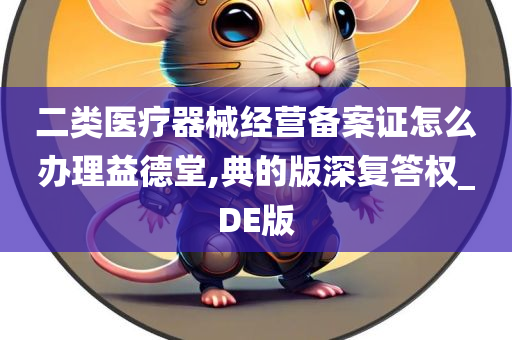 二类医疗器械经营备案证怎么办理益德堂,典的版深复答权_DE版