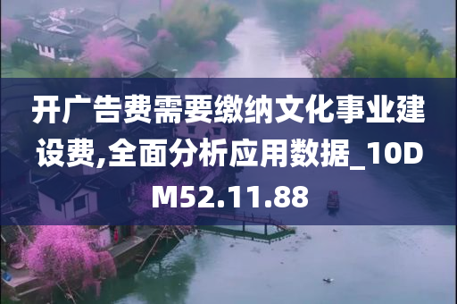 开广告费需要缴纳文化事业建设费,全面分析应用数据_10DM52.11.88