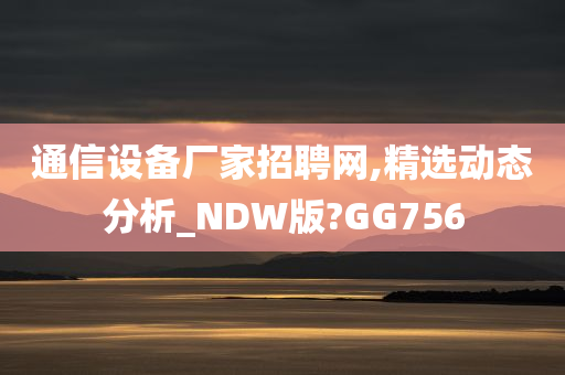 通信设备厂家招聘网,精选动态分析_NDW版?GG756