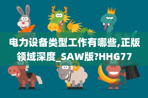 电力设备类型工作有哪些,正版领域深度_SAW版?HHG77