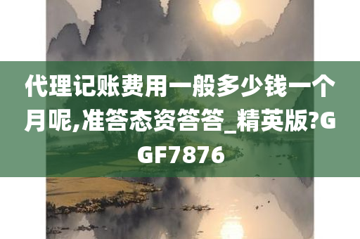 代理记账费用一般多少钱一个月呢,准答态资答答_精英版?GGF7876