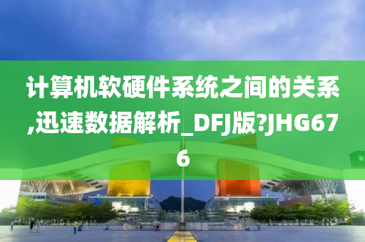 计算机软硬件系统之间的关系,迅速数据解析_DFJ版?JHG676