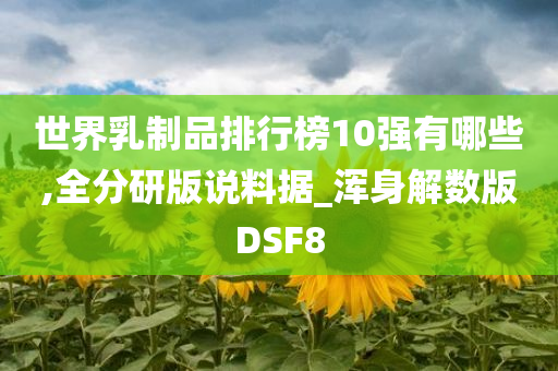 世界乳制品排行榜10强有哪些,全分研版说料据_浑身解数版DSF8