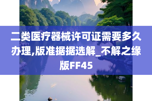 二类医疗器械许可证需要多久办理,版准据据选解_不解之缘版FF45