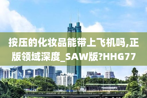 按压的化妆品能带上飞机吗,正版领域深度_SAW版?HHG77