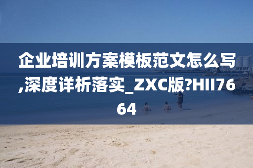 企业培训方案模板范文怎么写,深度详析落实_ZXC版?HII7664