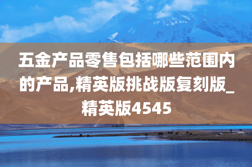 五金产品零售包括哪些范围内的产品,精英版挑战版复刻版_精英版4545