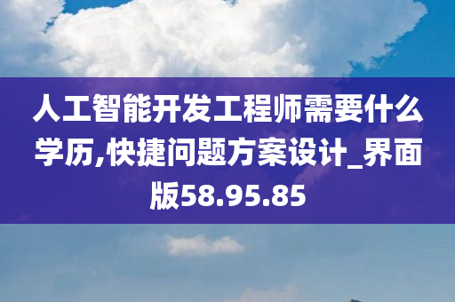 人工智能开发工程师需要什么学历,快捷问题方案设计_界面版58.95.85