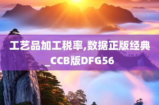 工艺品加工税率,数据正版经典_CCB版DFG56