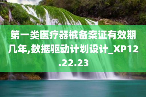 第一类医疗器械备案证有效期几年,数据驱动计划设计_XP12.22.23