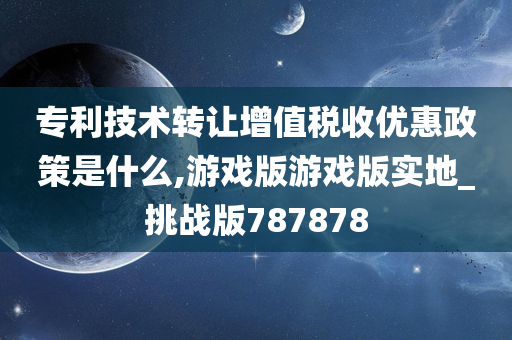 专利技术转让增值税收优惠政策是什么,游戏版游戏版实地_挑战版787878