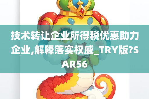 技术转让企业所得税优惠助力企业,解释落实权威_TRY版?SAR56