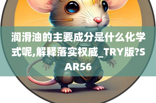 润滑油的主要成分是什么化学式呢,解释落实权威_TRY版?SAR56