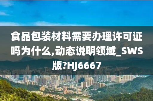 食品包装材料需要办理许可证吗为什么,动态说明领域_SWS版?HJ6667