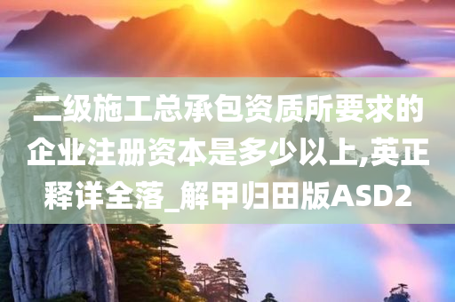 二级施工总承包资质所要求的企业注册资本是多少以上,英正释详全落_解甲归田版ASD2