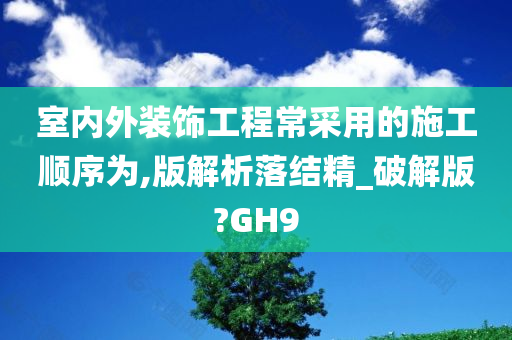 室内外装饰工程常采用的施工顺序为,版解析落结精_破解版?GH9