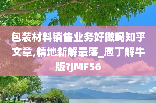 包装材料销售业务好做吗知乎文章,精地新解最落_庖丁解牛版?JMF56