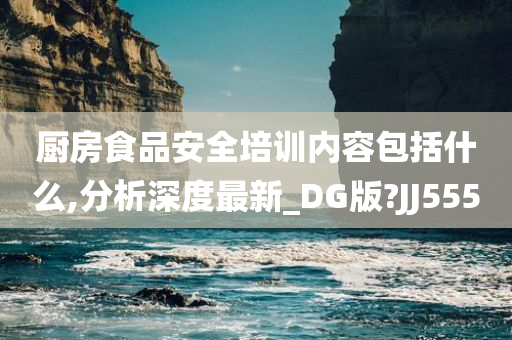 厨房食品安全培训内容包括什么,分析深度最新_DG版?JJ555