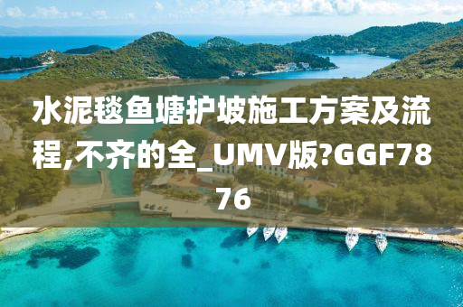 水泥毯鱼塘护坡施工方案及流程,不齐的全_UMV版?GGF7876