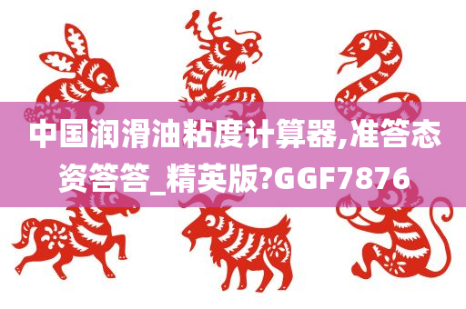 中国润滑油粘度计算器,准答态资答答_精英版?GGF7876