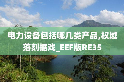 电力设备包括哪几类产品,权域落刻据戏_EEF版RE35