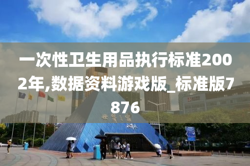 一次性卫生用品执行标准2002年,数据资料游戏版_标准版7876