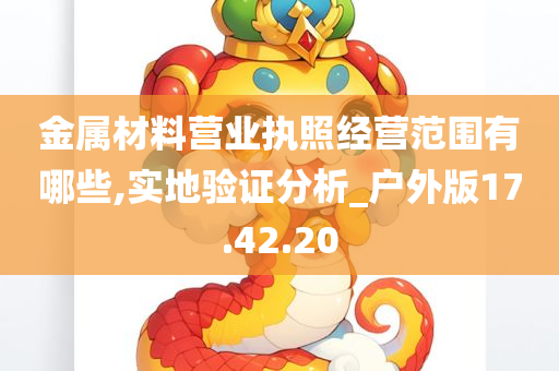 金属材料营业执照经营范围有哪些,实地验证分析_户外版17.42.20