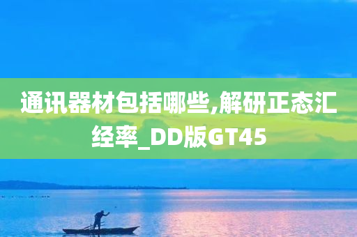 通讯器材包括哪些,解研正态汇经率_DD版GT45