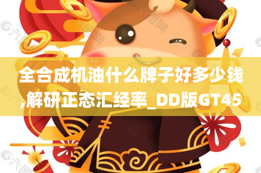 全合成机油什么牌子好多少钱,解研正态汇经率_DD版GT45