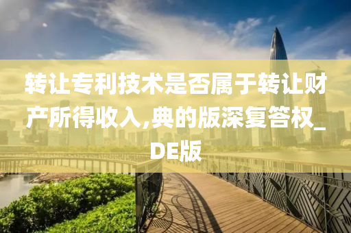 转让专利技术是否属于转让财产所得收入,典的版深复答权_DE版