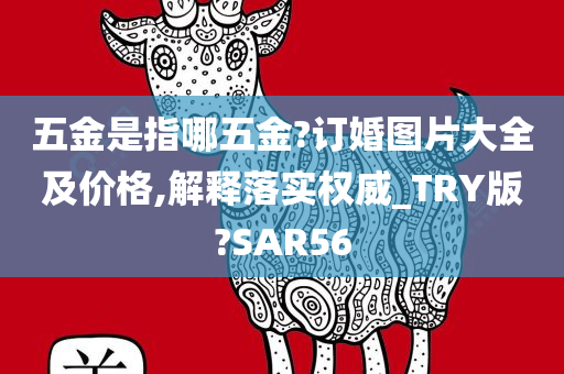 五金是指哪五金?订婚图片大全及价格,解释落实权威_TRY版?SAR56