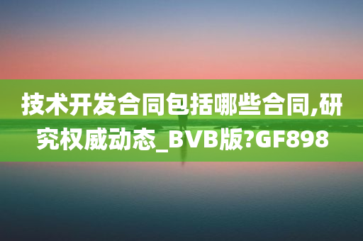 技术开发合同包括哪些合同,研究权威动态_BVB版?GF898