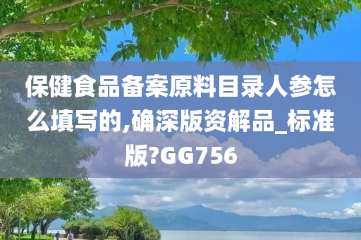 保健食品备案原料目录人参怎么填写的,确深版资解品_标准版?GG756