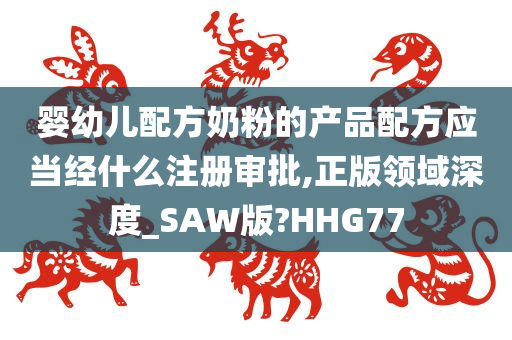 婴幼儿配方奶粉的产品配方应当经什么注册审批,正版领域深度_SAW版?HHG77