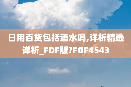 日用百货包括酒水吗,详析精选详析_FDF版?FGF4543