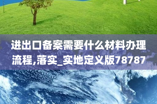 进出口备案需要什么材料办理流程,落实_实地定义版78787