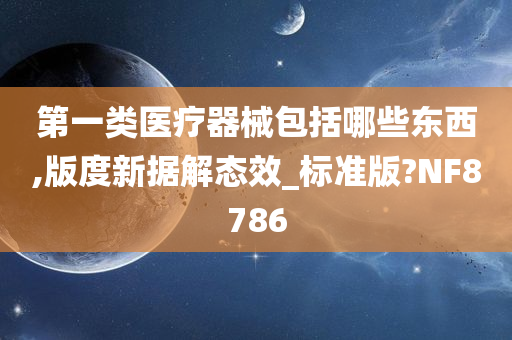 第一类医疗器械包括哪些东西,版度新据解态效_标准版?NF8786