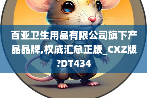 百亚卫生用品有限公司旗下产品品牌,权威汇总正版_CXZ版?DT434