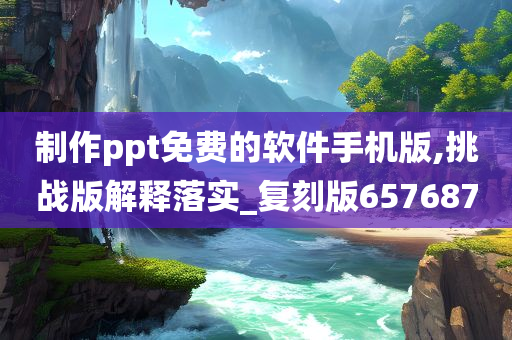 制作ppt免费的软件手机版,挑战版解释落实_复刻版657687