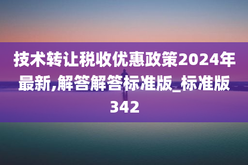 技术转让税收优惠政策2024年最新,解答解答标准版_标准版342