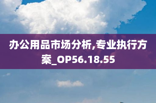 办公用品市场分析,专业执行方案_OP56.18.55