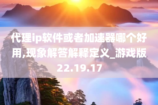 代理ip软件或者加速器哪个好用,现象解答解释定义_游戏版22.19.17