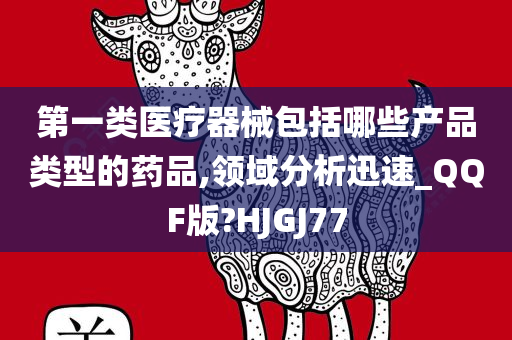 第一类医疗器械包括哪些产品类型的药品,领域分析迅速_QQF版?HJGJ77