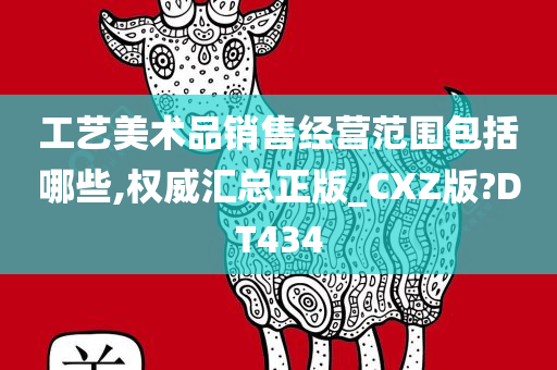 工艺美术品销售经营范围包括哪些,权威汇总正版_CXZ版?DT434