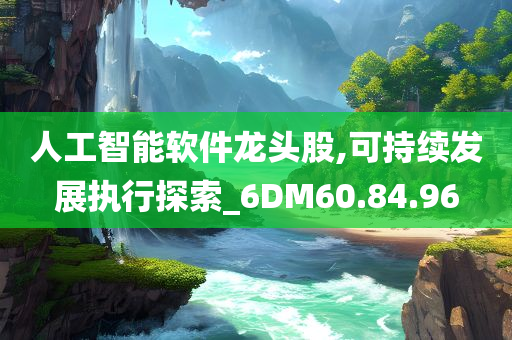 人工智能软件龙头股,可持续发展执行探索_6DM60.84.96