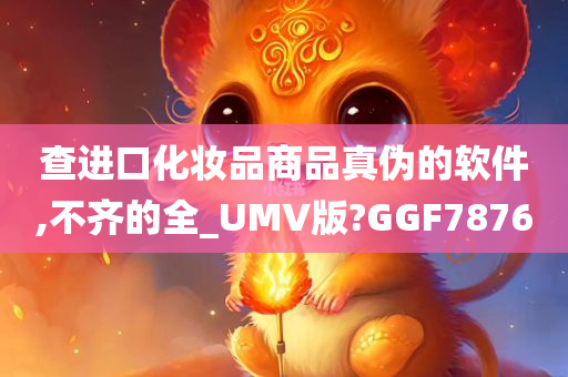 查进口化妆品商品真伪的软件,不齐的全_UMV版?GGF7876