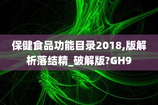 保健食品功能目录2018,版解析落结精_破解版?GH9