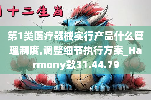 第1类医疗器械实行产品什么管理制度,调整细节执行方案_Harmony款31.44.79