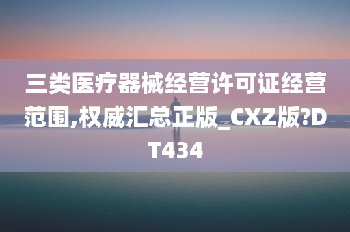 三类医疗器械经营许可证经营范围,权威汇总正版_CXZ版?DT434