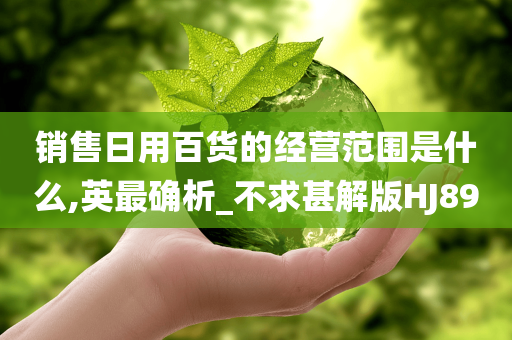 销售日用百货的经营范围是什么,英最确析_不求甚解版HJ89